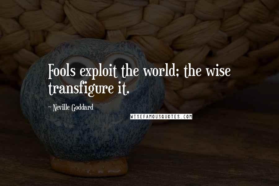 Neville Goddard Quotes: Fools exploit the world; the wise transfigure it.