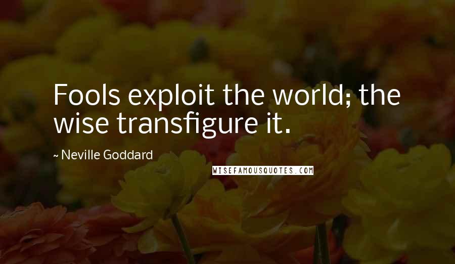 Neville Goddard Quotes: Fools exploit the world; the wise transfigure it.