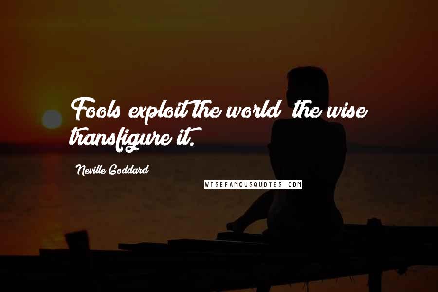 Neville Goddard Quotes: Fools exploit the world; the wise transfigure it.