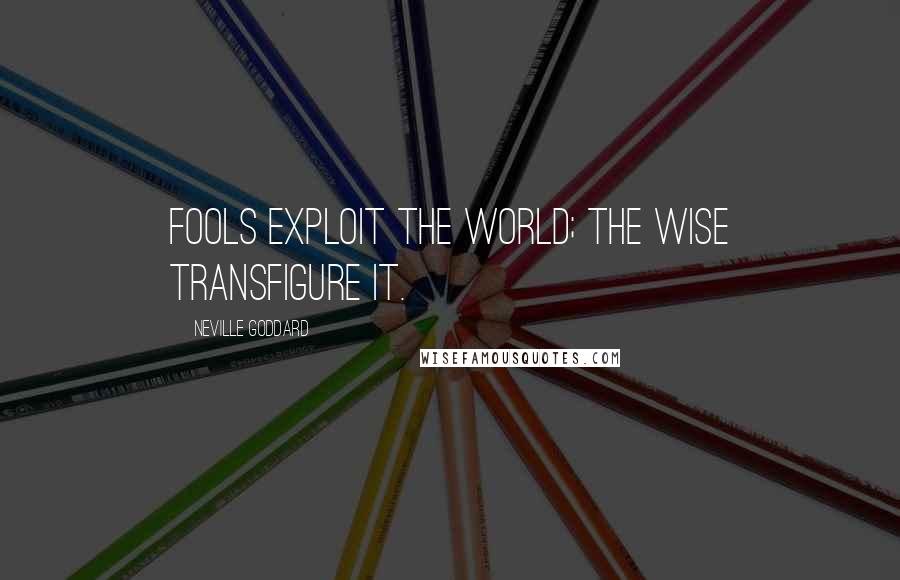 Neville Goddard Quotes: Fools exploit the world; the wise transfigure it.