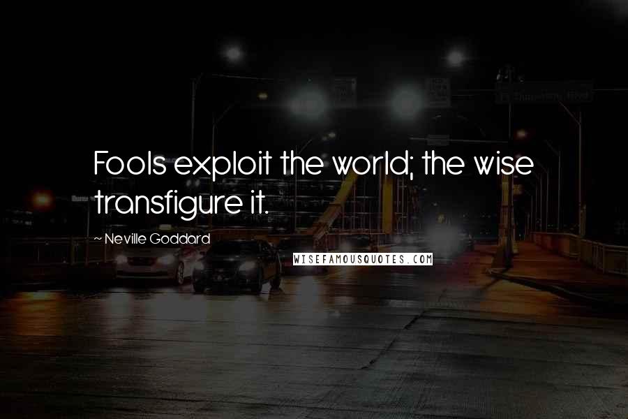 Neville Goddard Quotes: Fools exploit the world; the wise transfigure it.
