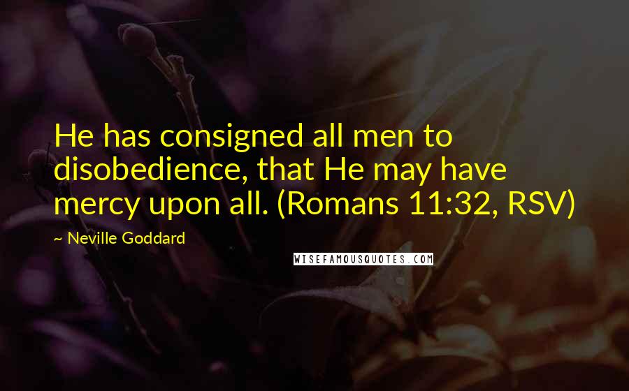 Neville Goddard Quotes: He has consigned all men to disobedience, that He may have mercy upon all. (Romans 11:32, RSV)