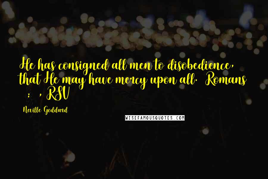 Neville Goddard Quotes: He has consigned all men to disobedience, that He may have mercy upon all. (Romans 11:32, RSV)