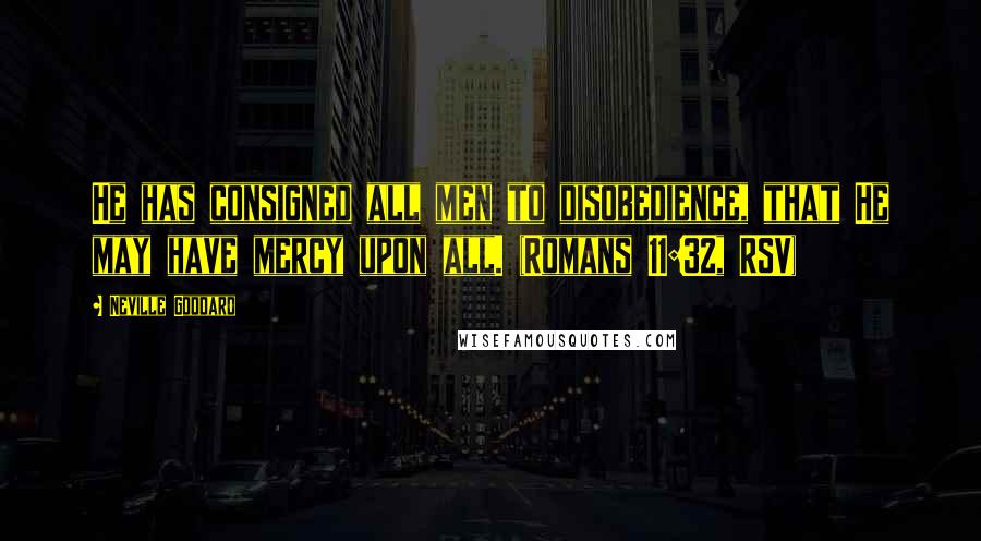 Neville Goddard Quotes: He has consigned all men to disobedience, that He may have mercy upon all. (Romans 11:32, RSV)