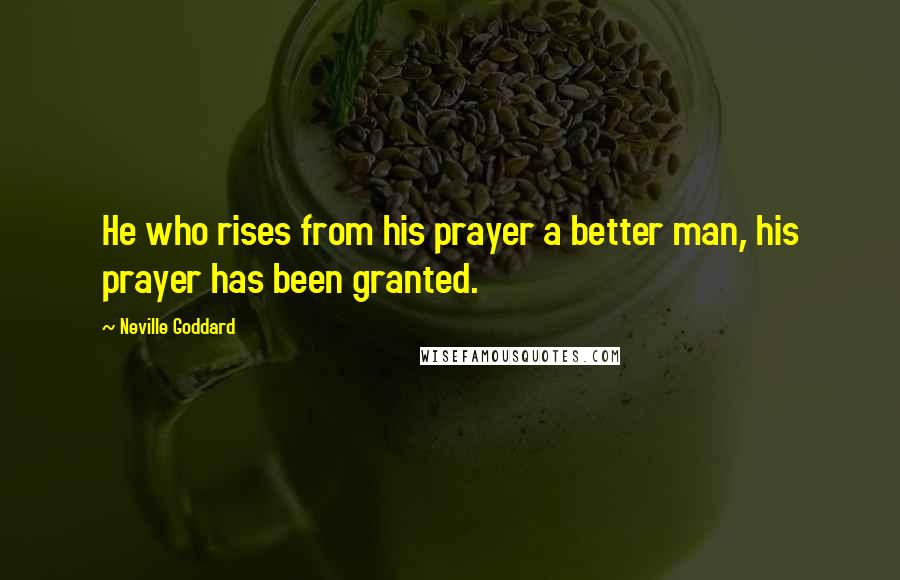 Neville Goddard Quotes: He who rises from his prayer a better man, his prayer has been granted.