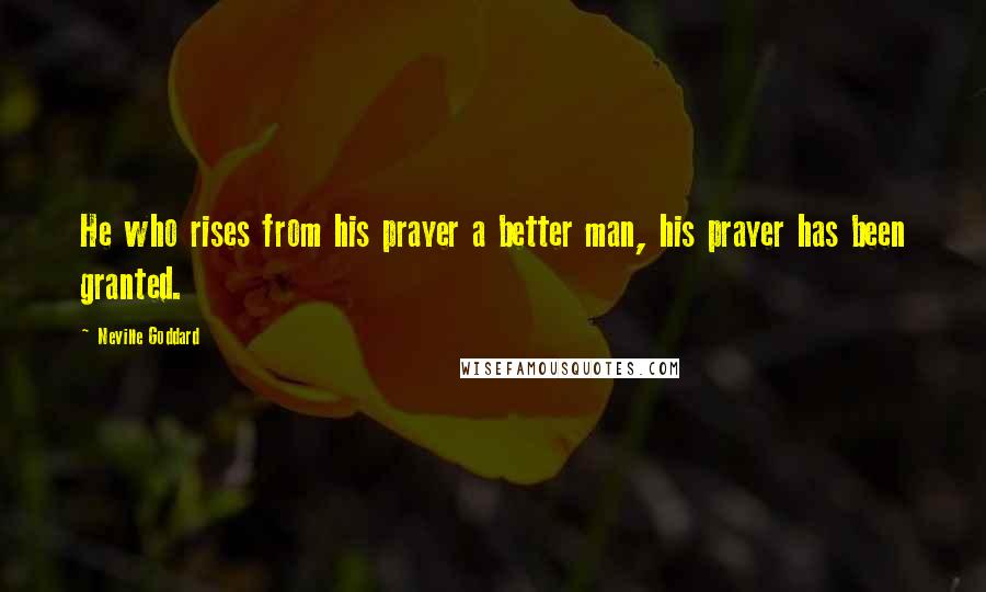 Neville Goddard Quotes: He who rises from his prayer a better man, his prayer has been granted.