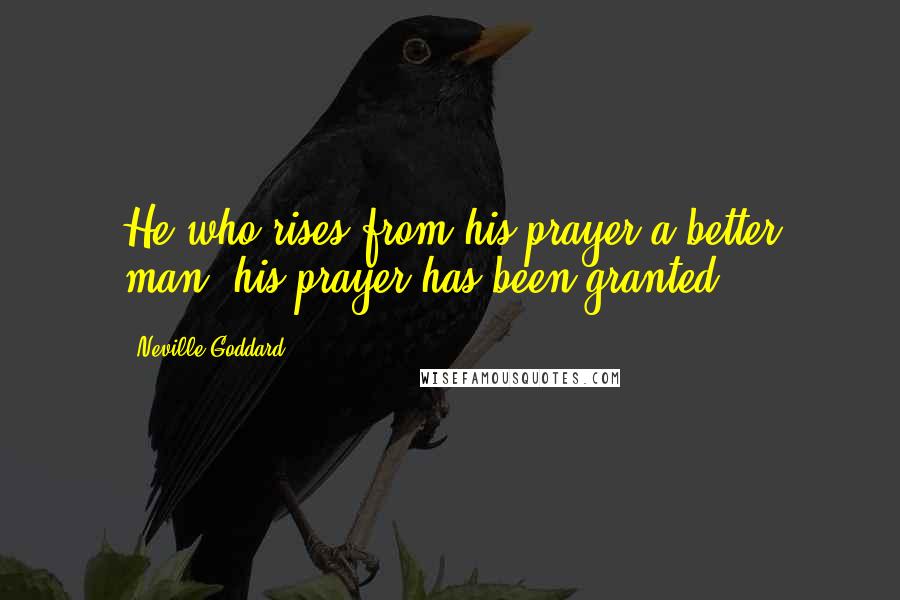 Neville Goddard Quotes: He who rises from his prayer a better man, his prayer has been granted.