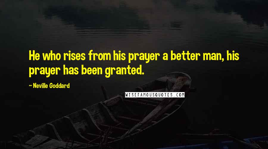 Neville Goddard Quotes: He who rises from his prayer a better man, his prayer has been granted.