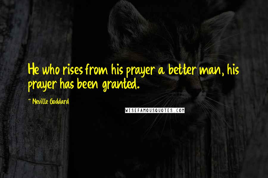 Neville Goddard Quotes: He who rises from his prayer a better man, his prayer has been granted.