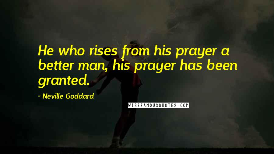 Neville Goddard Quotes: He who rises from his prayer a better man, his prayer has been granted.