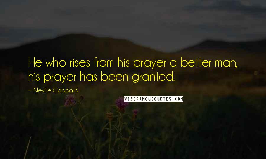 Neville Goddard Quotes: He who rises from his prayer a better man, his prayer has been granted.