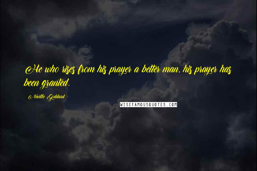 Neville Goddard Quotes: He who rises from his prayer a better man, his prayer has been granted.