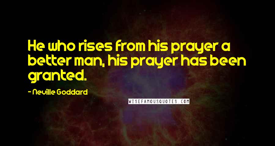 Neville Goddard Quotes: He who rises from his prayer a better man, his prayer has been granted.