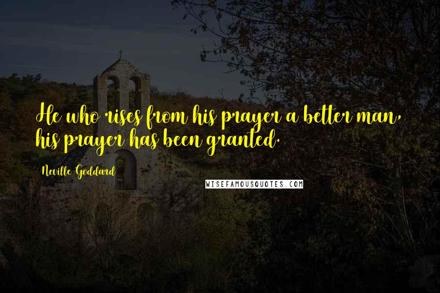 Neville Goddard Quotes: He who rises from his prayer a better man, his prayer has been granted.