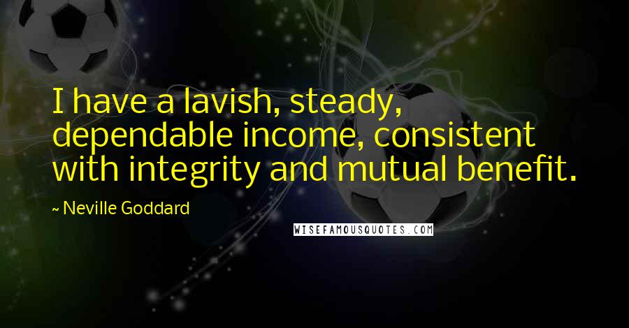 Neville Goddard Quotes: I have a lavish, steady, dependable income, consistent with integrity and mutual benefit.