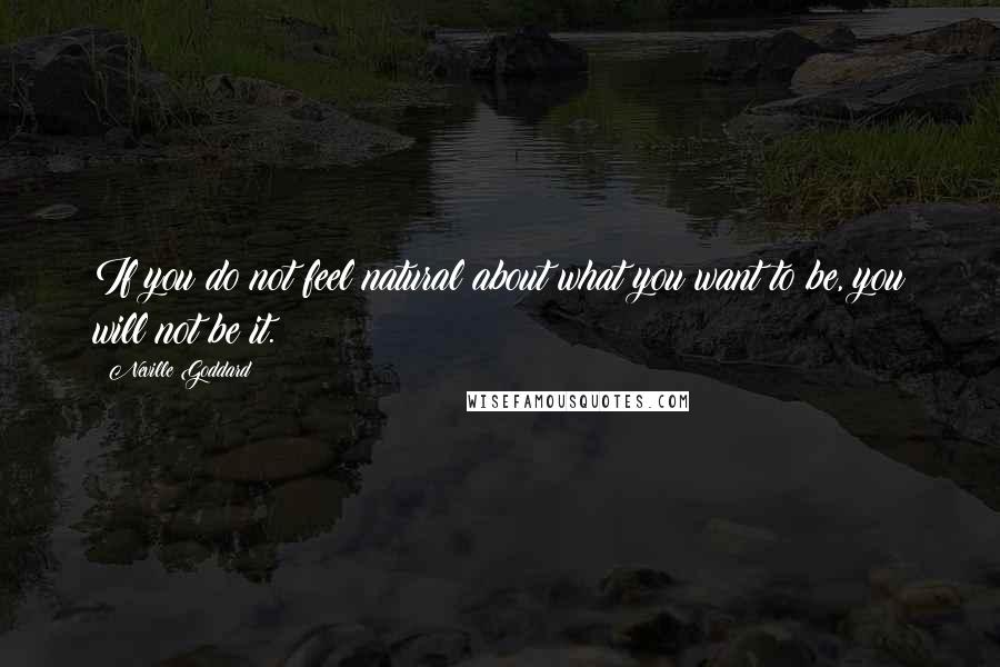 Neville Goddard Quotes: If you do not feel natural about what you want to be, you will not be it.