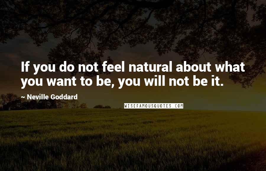 Neville Goddard Quotes: If you do not feel natural about what you want to be, you will not be it.