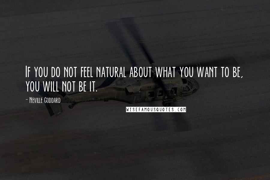 Neville Goddard Quotes: If you do not feel natural about what you want to be, you will not be it.