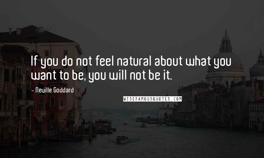 Neville Goddard Quotes: If you do not feel natural about what you want to be, you will not be it.