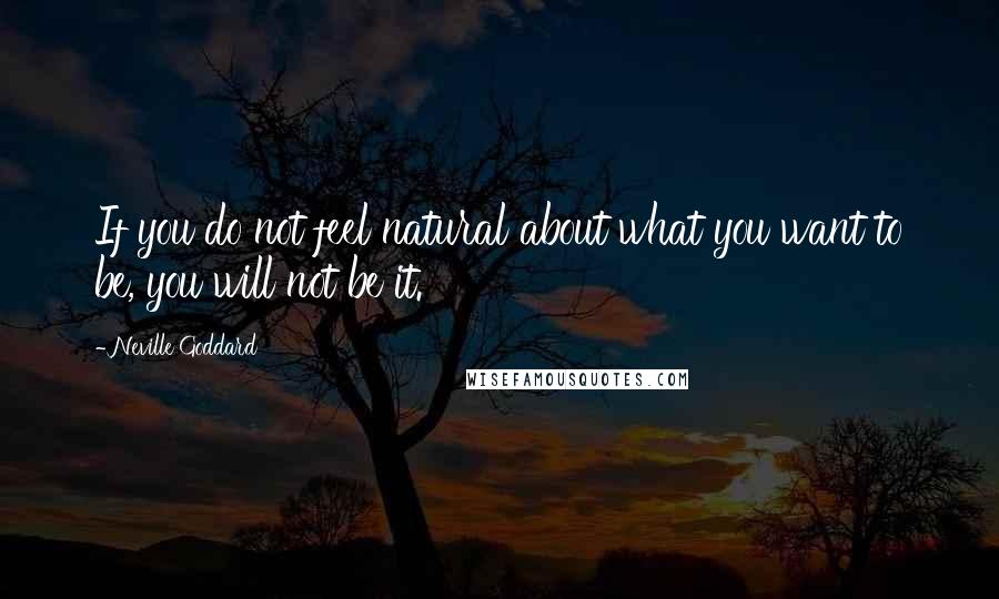 Neville Goddard Quotes: If you do not feel natural about what you want to be, you will not be it.