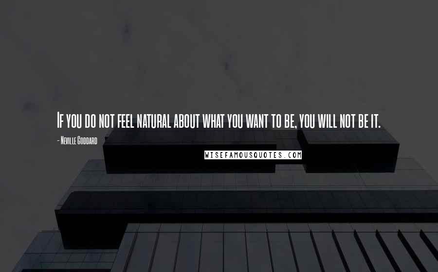 Neville Goddard Quotes: If you do not feel natural about what you want to be, you will not be it.