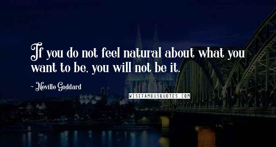 Neville Goddard Quotes: If you do not feel natural about what you want to be, you will not be it.