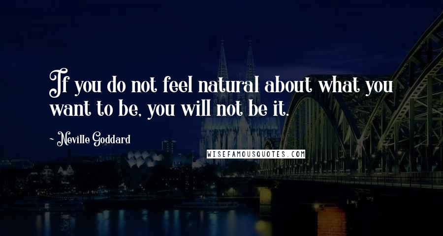 Neville Goddard Quotes: If you do not feel natural about what you want to be, you will not be it.