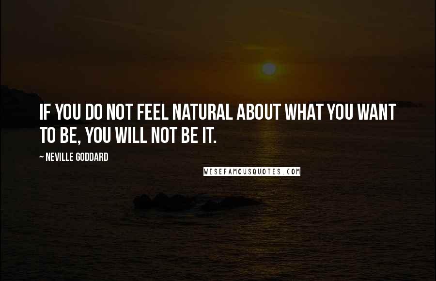 Neville Goddard Quotes: If you do not feel natural about what you want to be, you will not be it.