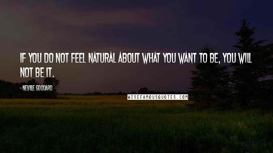 Neville Goddard Quotes: If you do not feel natural about what you want to be, you will not be it.