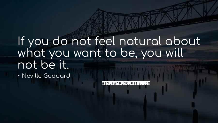 Neville Goddard Quotes: If you do not feel natural about what you want to be, you will not be it.