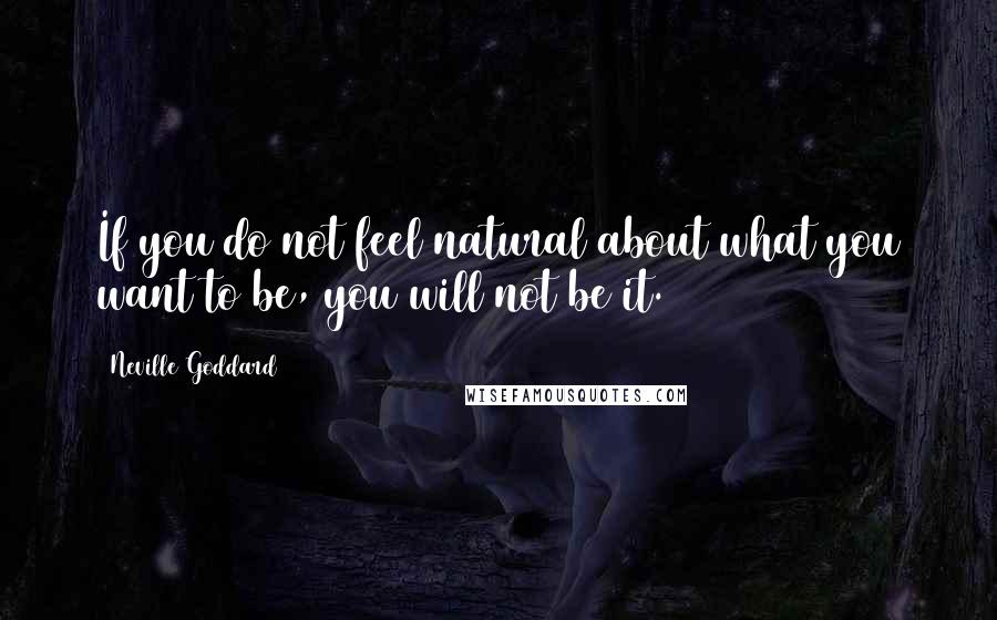 Neville Goddard Quotes: If you do not feel natural about what you want to be, you will not be it.