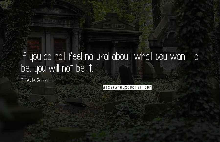 Neville Goddard Quotes: If you do not feel natural about what you want to be, you will not be it.