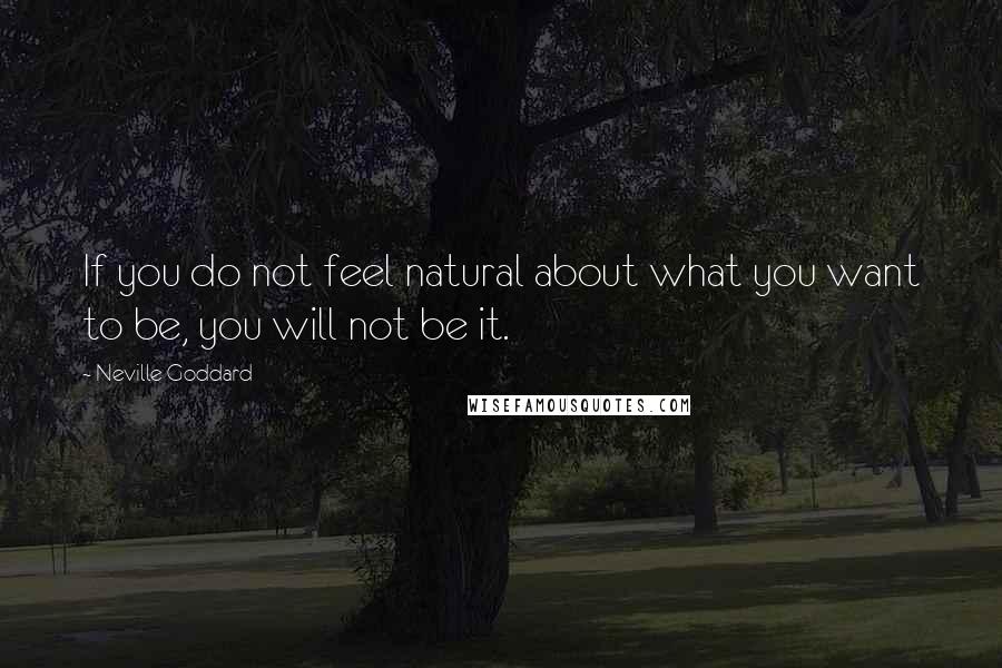 Neville Goddard Quotes: If you do not feel natural about what you want to be, you will not be it.