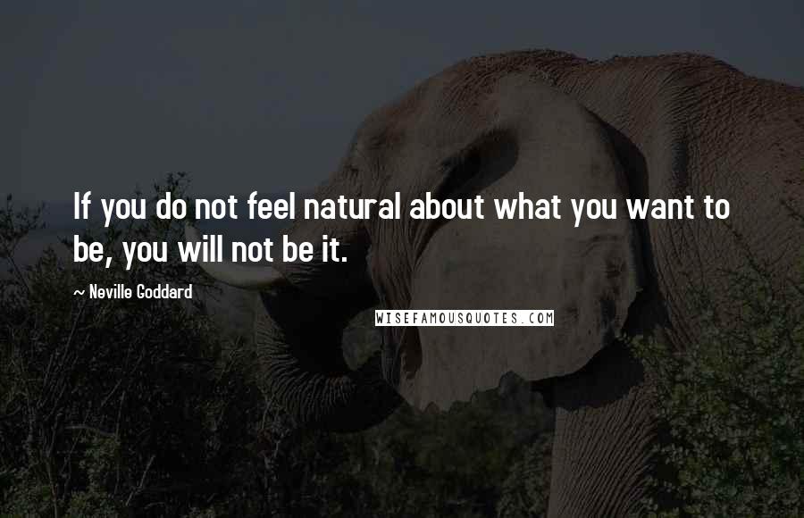 Neville Goddard Quotes: If you do not feel natural about what you want to be, you will not be it.