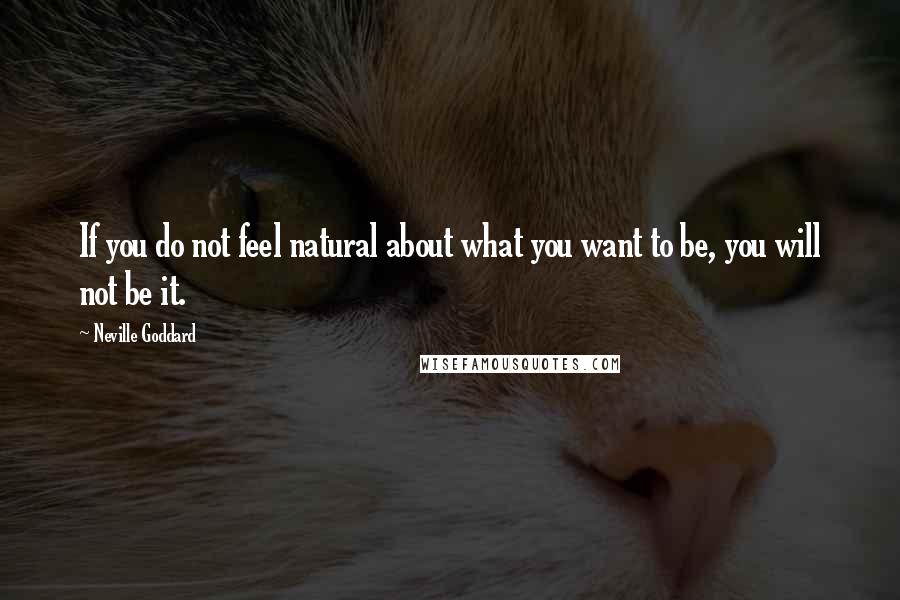 Neville Goddard Quotes: If you do not feel natural about what you want to be, you will not be it.