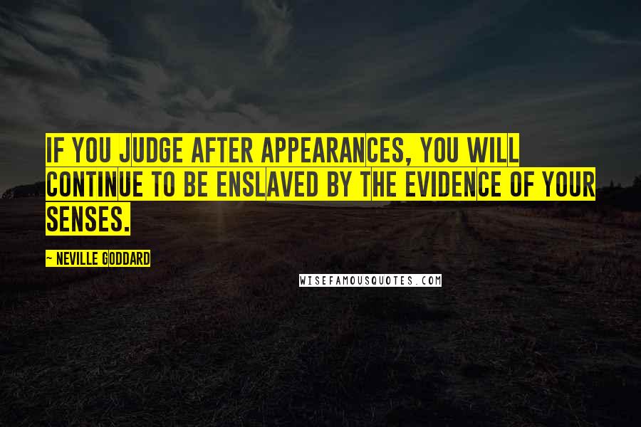 Neville Goddard Quotes: If you judge after appearances, you will continue to be enslaved by the evidence of your senses.