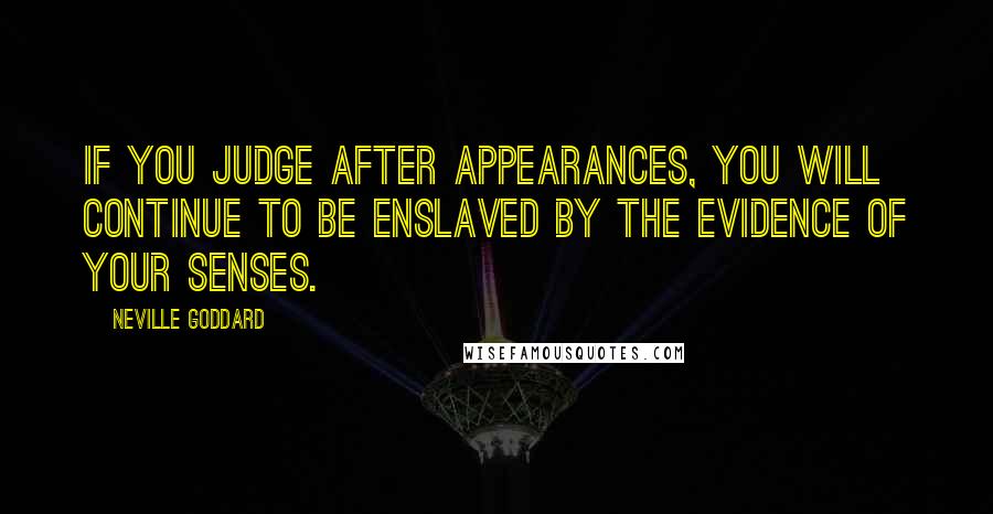 Neville Goddard Quotes: If you judge after appearances, you will continue to be enslaved by the evidence of your senses.