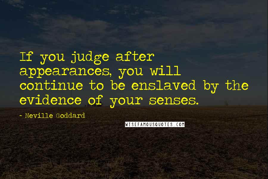 Neville Goddard Quotes: If you judge after appearances, you will continue to be enslaved by the evidence of your senses.