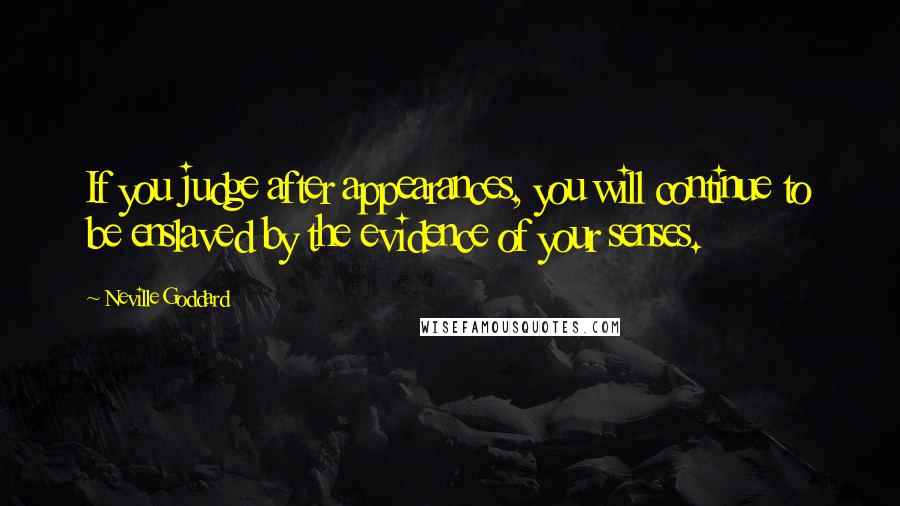 Neville Goddard Quotes: If you judge after appearances, you will continue to be enslaved by the evidence of your senses.