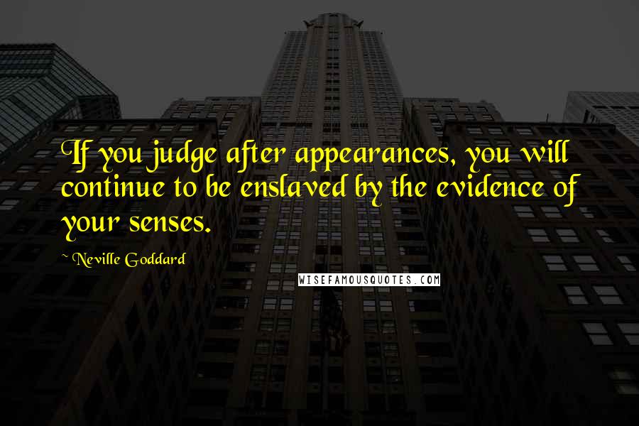 Neville Goddard Quotes: If you judge after appearances, you will continue to be enslaved by the evidence of your senses.