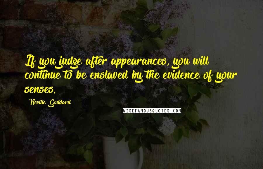 Neville Goddard Quotes: If you judge after appearances, you will continue to be enslaved by the evidence of your senses.