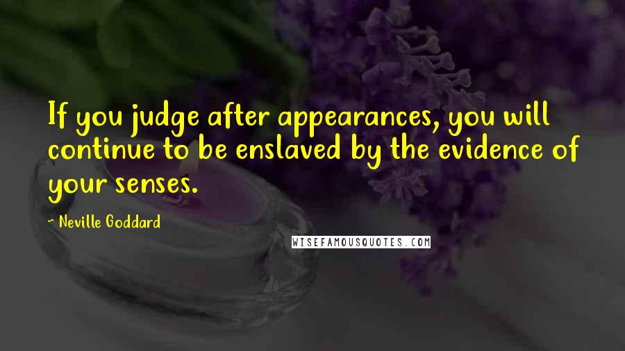 Neville Goddard Quotes: If you judge after appearances, you will continue to be enslaved by the evidence of your senses.