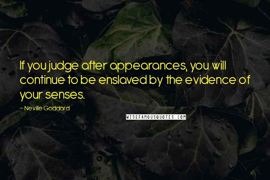 Neville Goddard Quotes: If you judge after appearances, you will continue to be enslaved by the evidence of your senses.