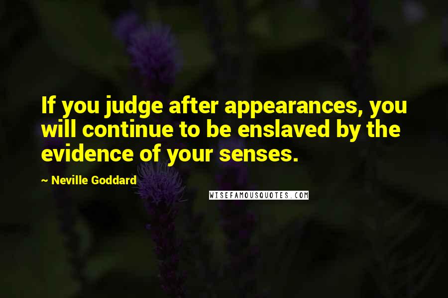 Neville Goddard Quotes: If you judge after appearances, you will continue to be enslaved by the evidence of your senses.