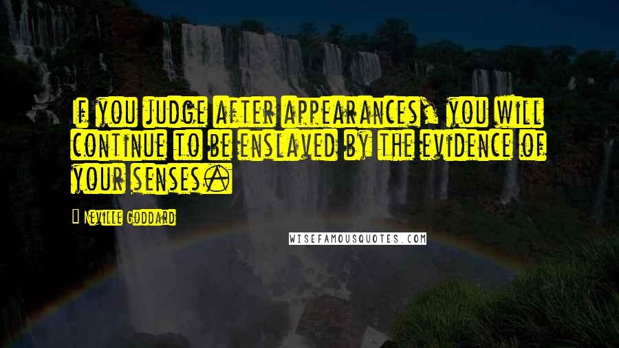 Neville Goddard Quotes: If you judge after appearances, you will continue to be enslaved by the evidence of your senses.