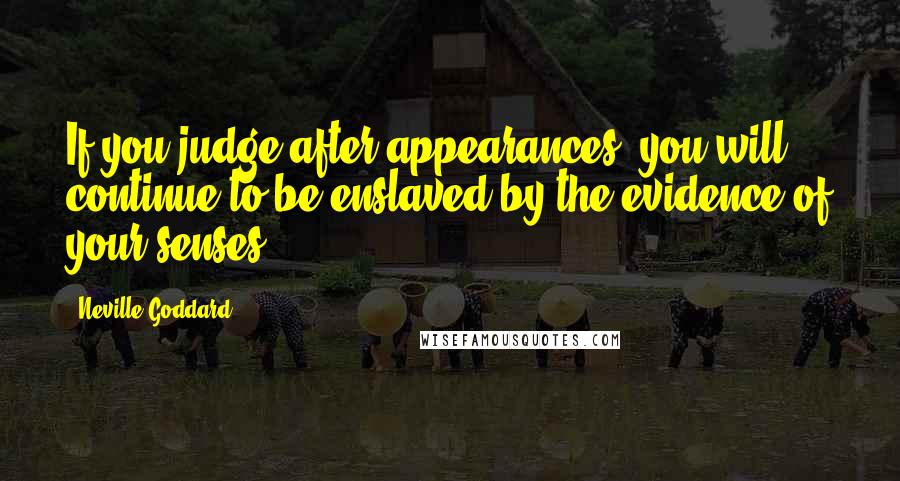 Neville Goddard Quotes: If you judge after appearances, you will continue to be enslaved by the evidence of your senses.