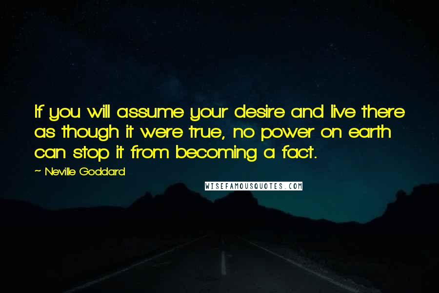 Neville Goddard Quotes: If you will assume your desire and live there as though it were true, no power on earth can stop it from becoming a fact.