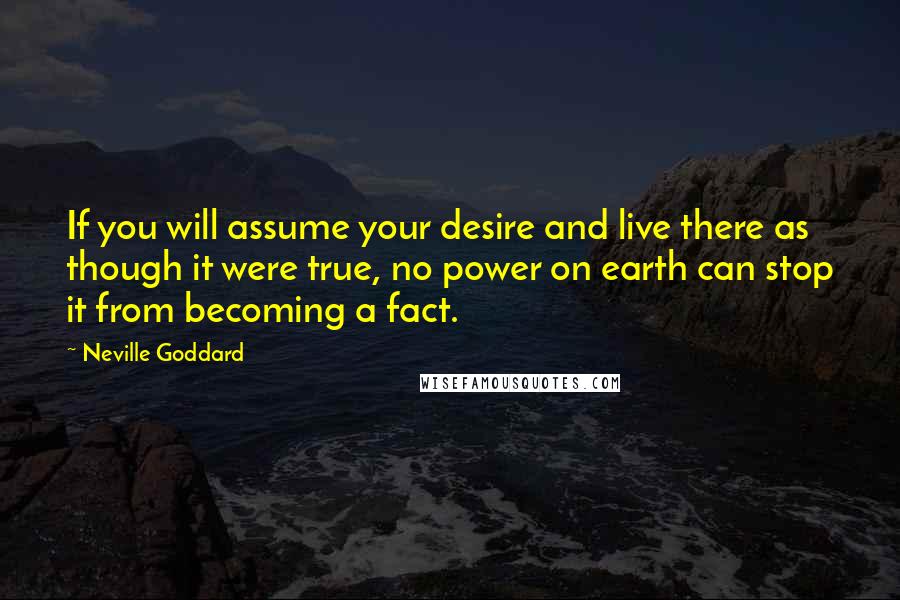 Neville Goddard Quotes: If you will assume your desire and live there as though it were true, no power on earth can stop it from becoming a fact.