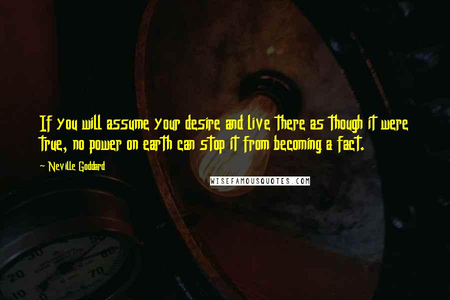 Neville Goddard Quotes: If you will assume your desire and live there as though it were true, no power on earth can stop it from becoming a fact.