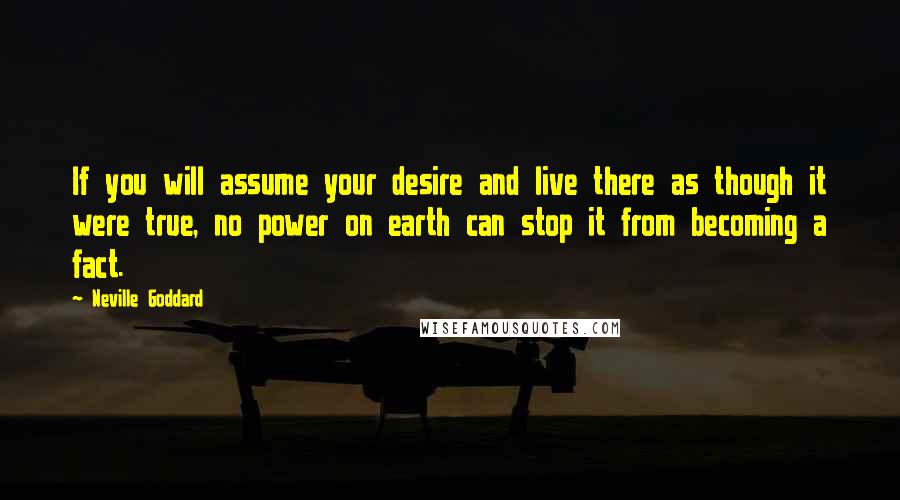 Neville Goddard Quotes: If you will assume your desire and live there as though it were true, no power on earth can stop it from becoming a fact.